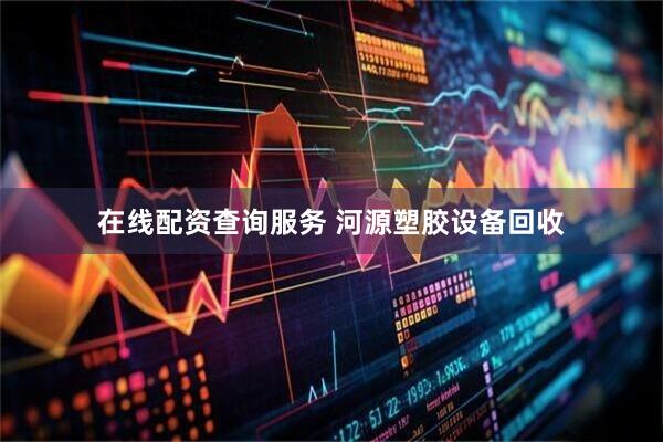 在线配资查询服务 河源塑胶设备回收