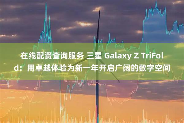 在线配资查询服务 三星 Galaxy Z TriFold：用卓越体验为新一年开启广阔的数字空间