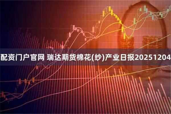 配资门户官网 瑞达期货棉花(纱)产业日报20251204