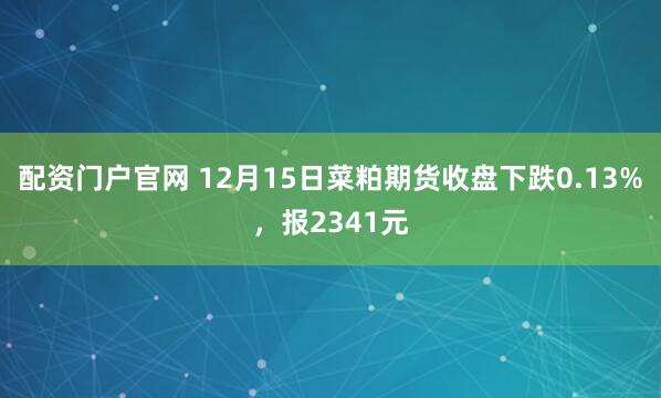 配资门户官网 12月15日菜粕期货收盘下跌0.13%，报2341元