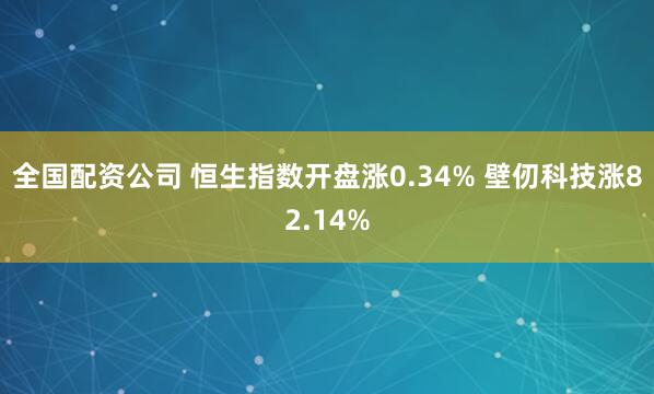 全国配资公司 恒生指数开盘涨0.34% 壁仞科技涨82.14%
