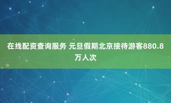 在线配资查询服务 元旦假期北京接待游客880.8万人次