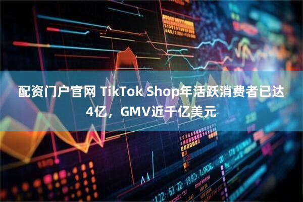 配资门户官网 TikTok Shop年活跃消费者已达4亿，GMV近千亿美元