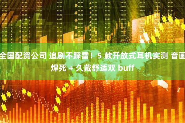 全国配资公司 追剧不踩雷！5 款开放式耳机实测 音画焊死 + 久戴舒适双 buff