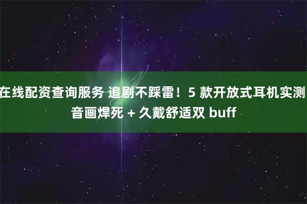 在线配资查询服务 追剧不踩雷！5 款开放式耳机实测 音画焊死 + 久戴舒适双 buff