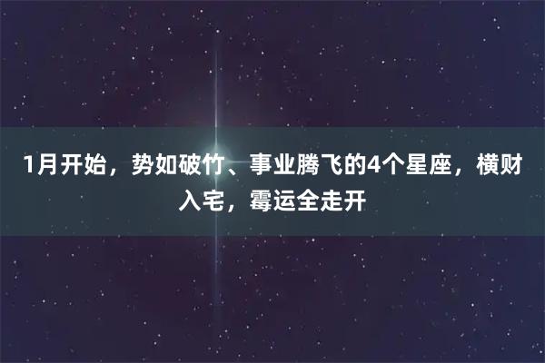 1月开始，势如破竹、事业腾飞的4个星座，横财入宅，霉运全走开