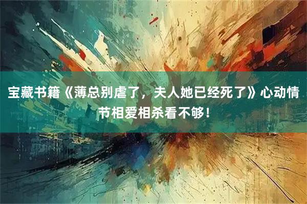 宝藏书籍《薄总别虐了，夫人她已经死了》心动情节相爱相杀看不够！