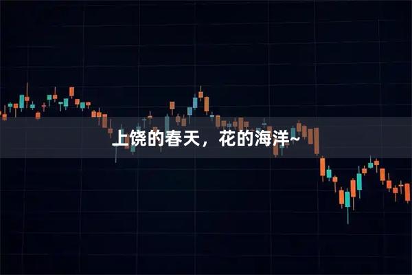 上饶的春天，花的海洋~