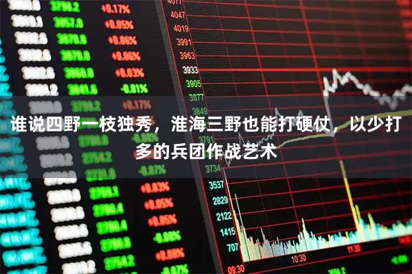 谁说四野一枝独秀，淮海三野也能打硬仗，以少打多的兵团作战艺术