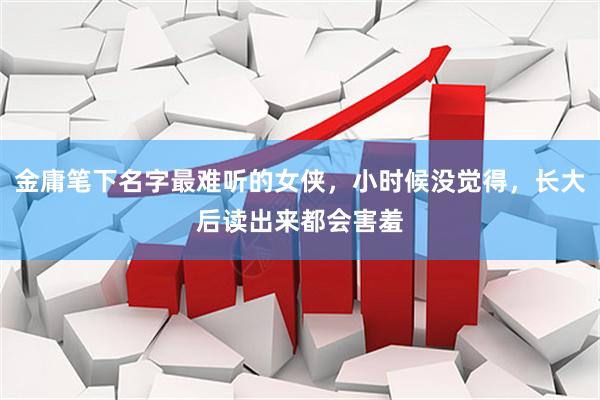 金庸笔下名字最难听的女侠，小时候没觉得，长大后读出来都会害羞