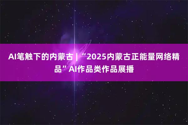 AI笔触下的内蒙古 | “2025内蒙古正能量网络精品”AI作品类作品展播