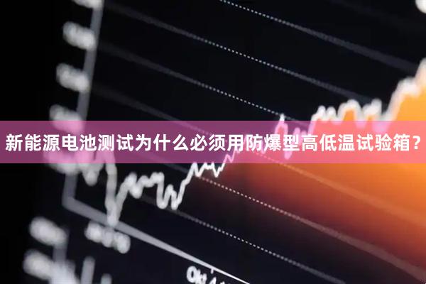 新能源电池测试为什么必须用防爆型高低温试验箱？