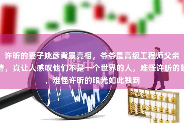 许昕的妻子姚彦背景亮相，爷爷是高级工程师父亲是飞利浦高管，真让人感叹他们不是一个世界的人，难怪许昕的眼光如此独到