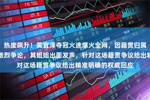 热度飙升！吴宜泽夺冠火速爆火全网，因籍贯归属问题引发两省网友激烈争论，其姐姐出面发声，针对这场籍贯争议给出精准明确的权威回应