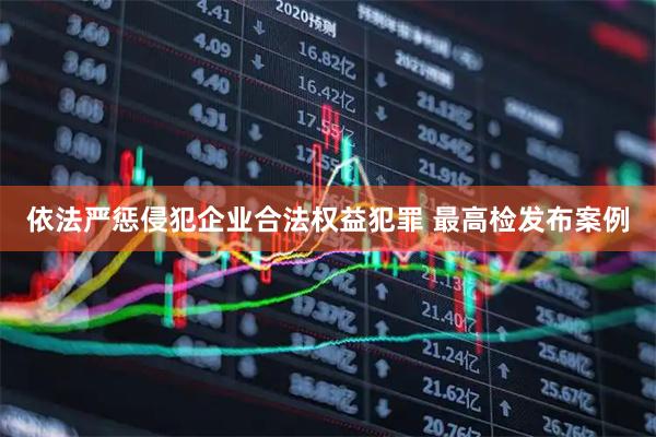 依法严惩侵犯企业合法权益犯罪 最高检发布案例