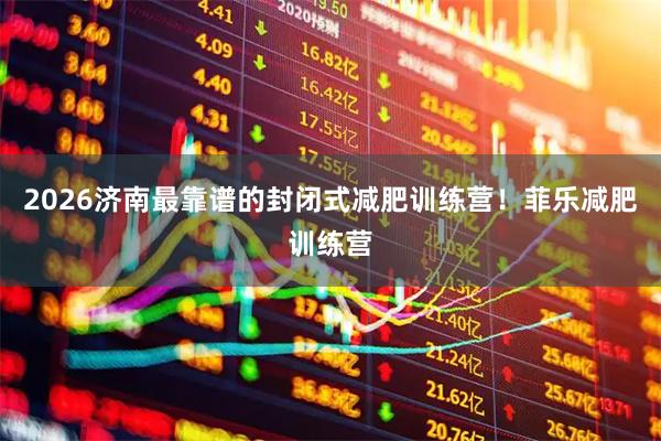 2026济南最靠谱的封闭式减肥训练营！菲乐减肥训练营