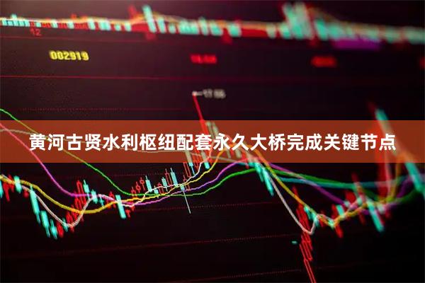 黄河古贤水利枢纽配套永久大桥完成关键节点