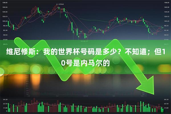 维尼修斯：我的世界杯号码是多少？不知道；但10号是内马尔的