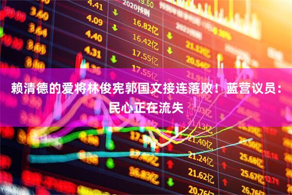 赖清德的爱将林俊宪郭国文接连落败！蓝营议员：民心正在流失