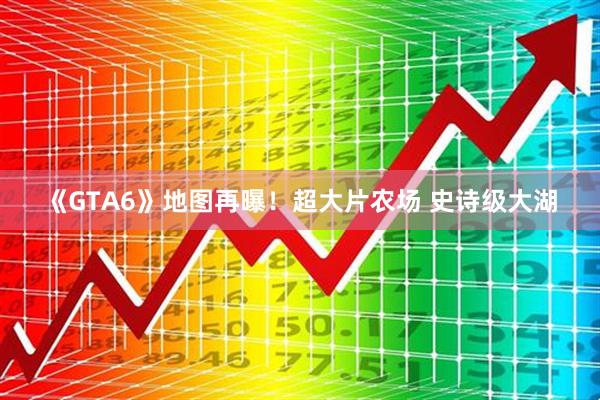 《GTA6》地图再曝！超大片农场 史诗级大湖