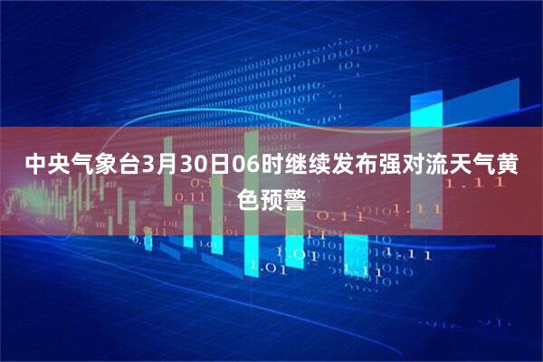 中央气象台3月30日06时继续发布强对流天气黄色预警