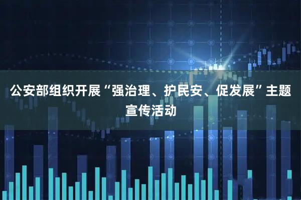 公安部组织开展“强治理、护民安、促发展”主题宣传活动
