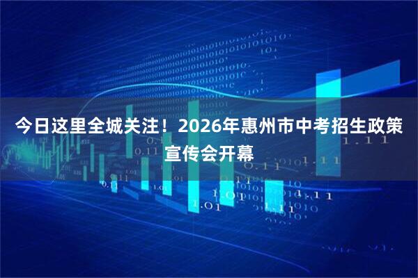 今日这里全城关注！2026年惠州市中考招生政策宣传会开幕