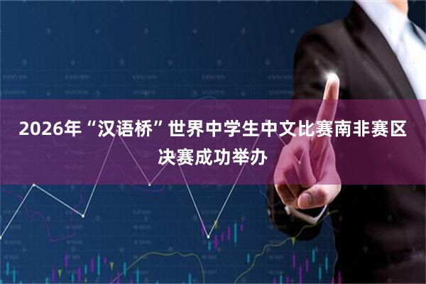 2026年“汉语桥”世界中学生中文比赛南非赛区决赛成功举办