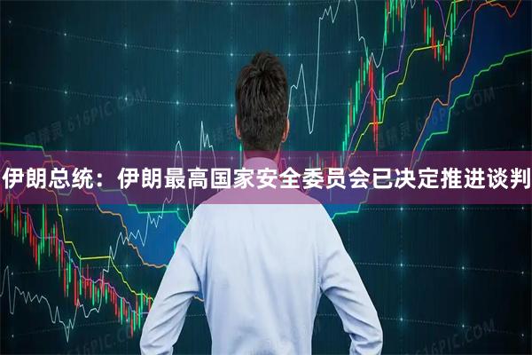 伊朗总统：伊朗最高国家安全委员会已决定推进谈判