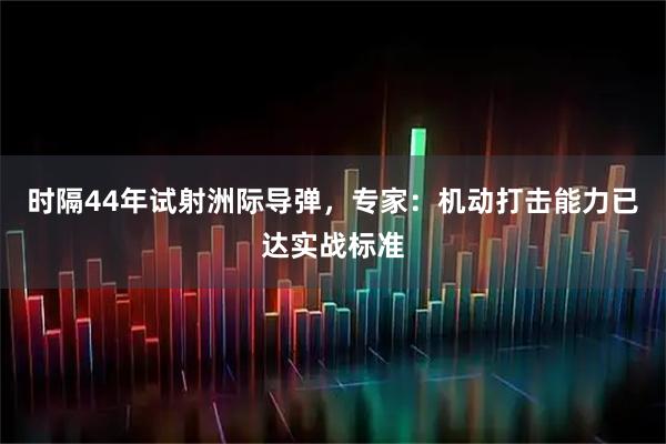 时隔44年试射洲际导弹，专家：机动打击能力已达实战标准