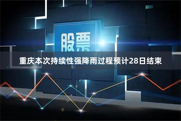 重庆本次持续性强降雨过程预计28日结束