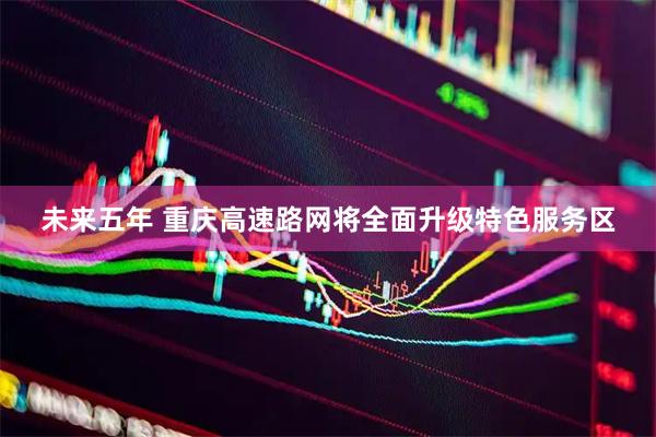未来五年 重庆高速路网将全面升级特色服务区