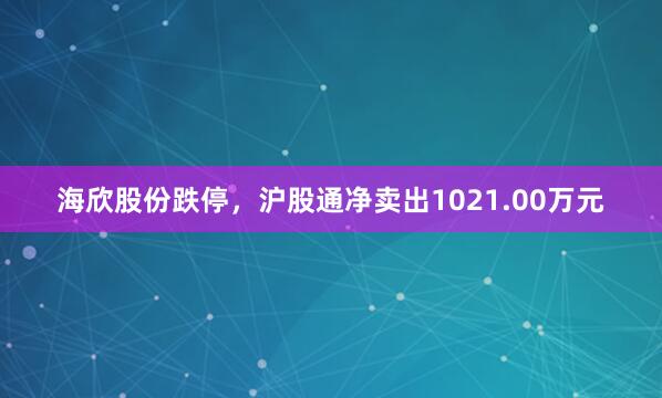 海欣股份跌停，沪股通净卖出1021.00万元
