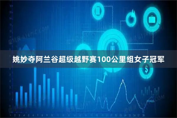 姚妙夺阿兰谷超级越野赛100公里组女子冠军