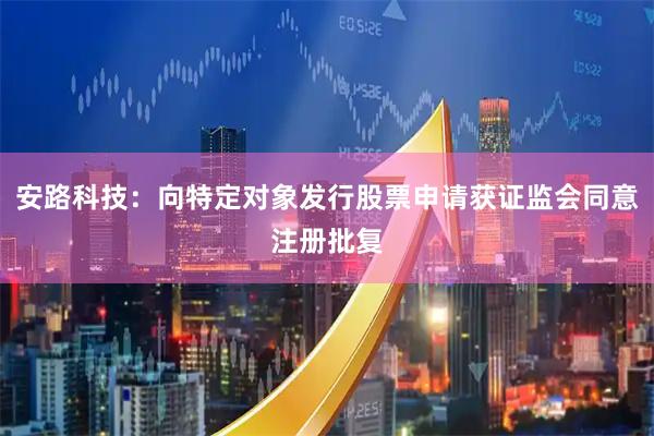 安路科技：向特定对象发行股票申请获证监会同意注册批复