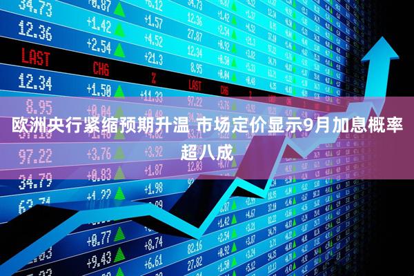 欧洲央行紧缩预期升温 市场定价显示9月加息概率超八成