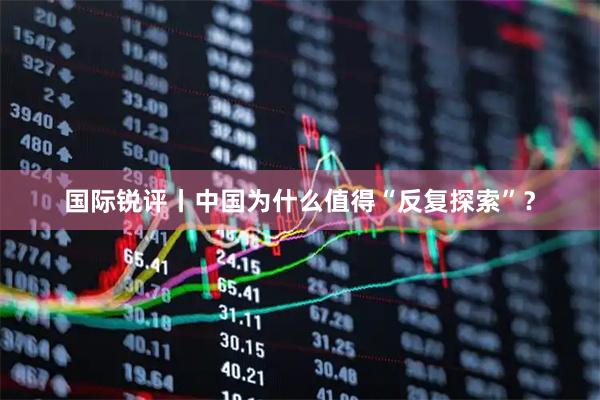 国际锐评丨中国为什么值得“反复探索”？