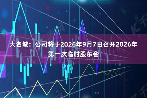 大名城：公司将于2026年9月7日召开2026年第一次临时股东会