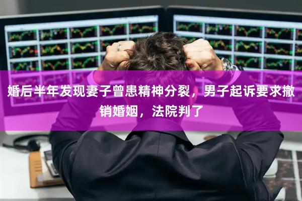 婚后半年发现妻子曾患精神分裂，男子起诉要求撤销婚姻，法院判了